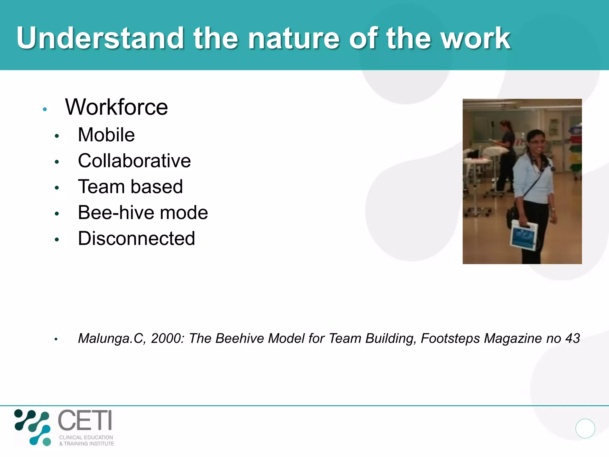 Understand the nature of the work
• Workforce
• Mobile
• Collaborative
• Team based
• Bee-hive mode
• Disconnected
• Malunga.C, 2000: The Beehive Model for Team Building, Footsteps Magazine no 43
 