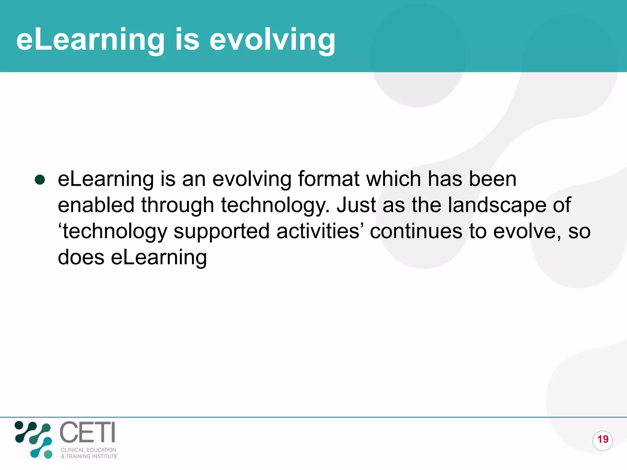 eLearning is evolving
 eLearning is an evolving format which has been
enabled through technology. Just as the landscape of
‘technology supported activities’ continues to evolve, so
does eLearning
19
 