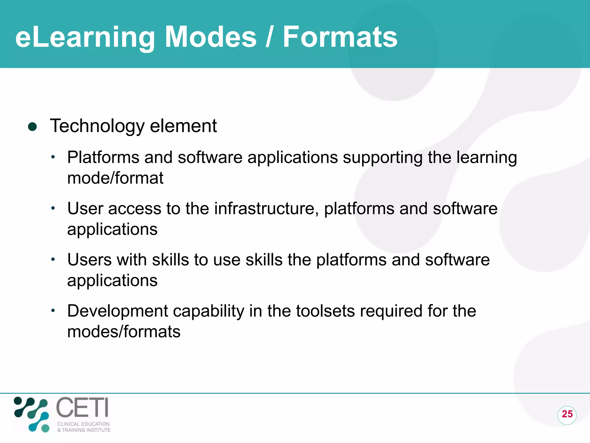 eLearning Modes / Formats
 Technology element
 Platforms and software applications supporting the learning
mode/format
 User access to the infrastructure, platforms and software
applications
 Users with skills to use skills the platforms and software
applications
 Development capability in the toolsets required for the
modes/formats
25
 
