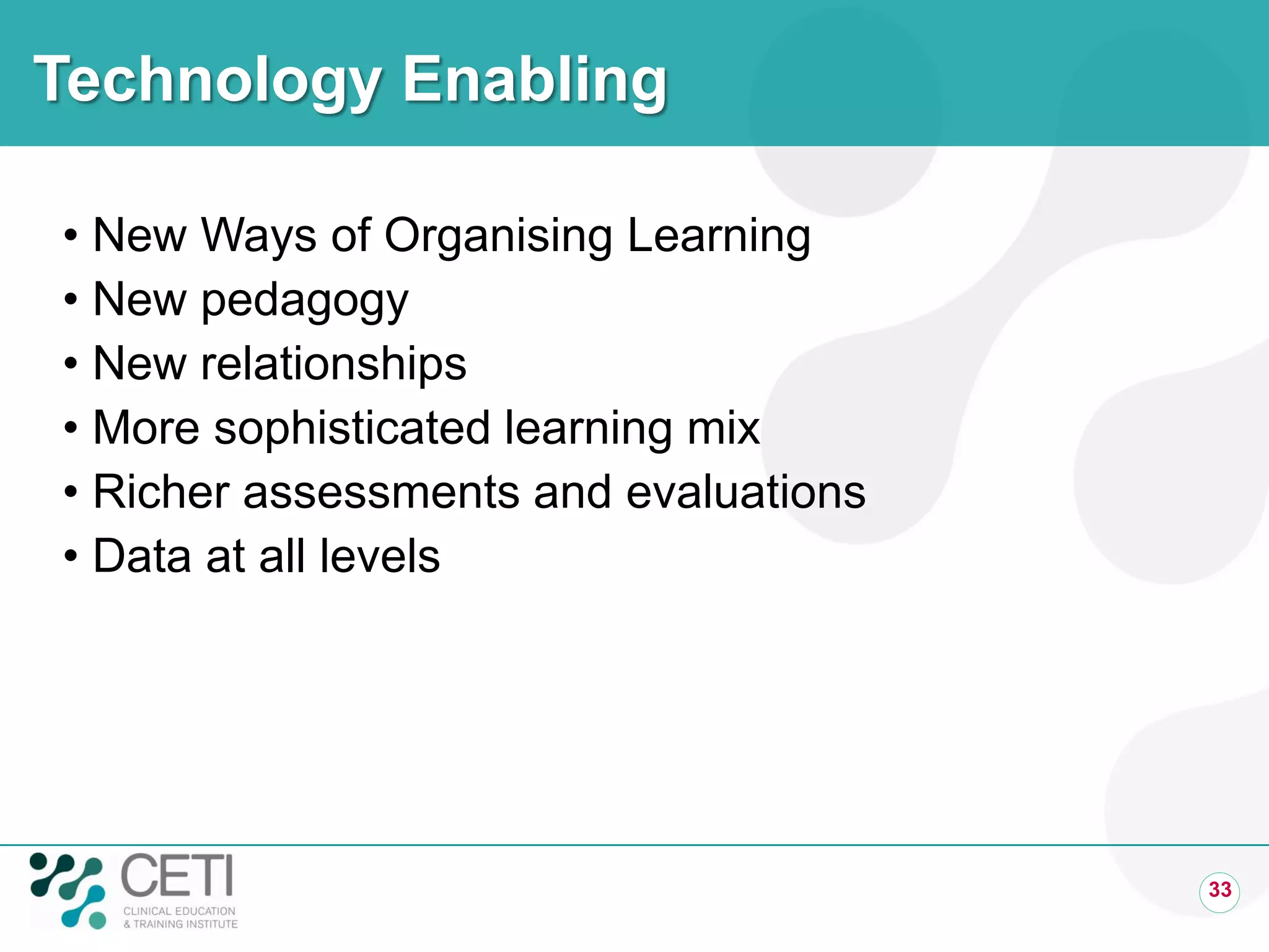 Technology Enabling
• New Ways of Organising Learning
• New pedagogy
• New relationships
• More sophisticated learning mix
• Richer assessments and evaluations
• Data at all levels
33
 