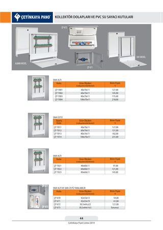 44
Çetinkaya Fiyat Listesi 2014
KOLLEKTÖR DOLAPLARI VE PVC SU SAYACI KUTULARI
Kodu Birim Fiyatı
¨
Ürün Ölçüleri
EnxBoyxDerinlik(WxHxD)
ÇP 7001
ÇP 7002
ÇP 7003
ÇP 7004
40x70x11
60x70x11
80x70x11
100x70x11
SIVA ALTI
127,00
145,00
175,00
218,00
Sipariş
Kodu
Birim Fiyatı
¨
Ürün Ölçüleri
EnxBoyxDerinlik(WxHxD)
ÇP 7011
ÇP 7012
ÇP 7013
ÇP 7014
40x70x11
60x70x11
80x70x11
100x70x11
SIVA ÜSTÜ
127,00
151,00
182,00
231,00
Kodu Birim Fiyatı
¨
Ürün Ölçüleri
EnxBoyxDerinlik(WxHxD)
ÇP 7021
ÇP 7022
ÇP 7023
40x60x11
60x60x11
80x60x11
SIVA ALTI
97,00
121,00
145,00
Kodu Birim Fiyatı
¨
Ürün Ölçüleri
EnxBoyxDerinlik(WxHxD)
ÇP 670
ÇP 671
ÇP 672
ÇP 673
42x33x13
42x33x19
30,5x64,x22
30,5x64x14,5
SIVA ALTI VE SIVA ÜSTÜ TAKILABİLİR
54,00
61,00
121,00
Sorunuz
 