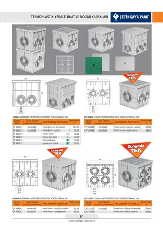 61
Çetinkaya Fiyat Listesi 2014
TERMOPLASTİK YERALTI BUAT VE RÖGAR KAPAKLARI
Sipariş
Kodu
Sipariş
Kodu
Sipariş
Kodu
Sipariş
Kodu
MALZEMENİN ÖZELLİKLERİ MALZEMENİN ÖZELLİKLERİ
MALZEMENİN ÖZELLİKLERİMALZEMENİN ÖZELLİKLERİ
Birim Fiyatı
¨
Birim Fiyatı
¨
Birim Fiyatı
¨
Birim Fiyatı
¨
Ürün Ölçüleri
EnxBoyxDerinlik(WxHxD)
Ürün Ölçüleri
EnxBoyxDerinlik(WxHxD)
Ürün Ölçüleri
EnxBoyxDerinlik(WxHxD)
Ürün Ölçüleri
EnxBoyxDerinlik(WxHxD)
ÇP 362632
ÇP 362633
ÇP 362634
ÇP 362635
ÇP 362636
ÇP 362637
ÇP 303032
ÇP 303033
ÇP 555552
ÇP 555553
ÇP 404042
ÇP 404043
Yeraltı Buatı gri düz kapaklı
Yeraltı Buatı kapaksız
Düz gri kapak
Izgaralı gri kapak
Düz yeşil kapak
Izgaralı yeşil kapak
Yeraltı buatı 6 çıkışlı düz kapaklı
Yeraltı buatı 6 çıkışlı kapaksız
Yeraltı buatı 10 çıkışlı düz kapaklı
Yeraltı buatı 10 çıkışlı kapaksız
Yeraltı buatı 6 çıkışlı düz kapaklı
Yeraltı buatı 6 çıkışlı kapaksız
36x26x32
36x26x32
30x30x30
30x30x30
55x55x5040x40x40
40x40x40
105,00
70,00
40,00
40,00
50,00
50,00
47,00
35,00
275,00
155,00
95,00
60,00
36X26X32TERMOPLASTİKYERALTI BUATVE RÖGAR KAPAKLARI 30X30X30TERMOPLASTİKYERALTI BUATVE RÖGAR KAPAKLARI
55X55X50TERMOPLASTİKYERALTI BUATVE RÖGAR KAPAKLARI40X40X40TERMOPLASTİKYERALTI BUATVE RÖGAR KAPAKLARI
 