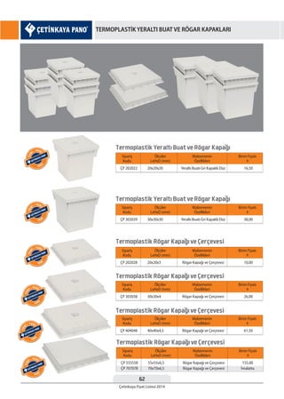 62
Çetinkaya Fiyat Listesi 2014
TERMOPLASTİK YERALTI BUAT VE RÖGAR KAPAKLARI
Sipariş
Kodu
ÇP 202022 20x20x20 Yeraltı Buatı Gri Kapaklı Düz 16,50
Ölçüler
LxHxD (mm)
Malzemenin
Özellikleri
Birim Fiyatı
¨
Termoplastik Yeraltı Buat ve Rögar Kapagı
Sipariş
Kodu
ÇP 303039 30x30x30 Yeraltı Buatı Gri Kapaklı Düz 38,00
Ölçüler
LxHxD (mm)
Malzemenin
Özellikleri
Birim Fiyatı
¨
Termoplastik Yeraltı Buat ve Rögar Kapagı
Sipariş
Kodu
ÇP 202028 20x20x3 Rögar Kapağı ve Çerçevesi 10,00
Ölçüler
LxHxD (mm)
Malzemenin
Özellikleri
Birim Fiyatı
¨
Termoplastik Rögar Kapagı ve Çerçevesi
Sipariş
Kodu
ÇP 303038 30x30x4 Rögar Kapağı ve Çerçevesi 26,00
Ölçüler
LxHxD (mm)
Malzemenin
Özellikleri
Birim Fiyatı
¨
Termoplastik Rögar Kapagı ve Çerçevesi
Sipariş
Kodu
ÇP 404048 40x40x4,5 Rögar Kapağı ve Çerçevesi 61,50
Ölçüler
LxHxD (mm)
Malzemenin
Özellikleri
Birim Fiyatı
¨
Termoplastik Rögar Kapagı ve Çerçevesi
Sipariş
Kodu
ÇP 555558
ÇP 707078
55x55x6,5
70x70x6,5
Rögar Kapağı ve Çerçevesi
Rögar Kapağı ve Çerçevesi
155,00
İmalatta
Ölçüler
LxHxD (mm)
Malzemenin
Özellikleri
Birim Fiyatı
¨
Termoplastik Rögar Kapagı ve Çerçevesi
YEN
İ
YEN
İ • YENİ
YEN
İ
YEN
İ • YENİ
YEN
İ
YEN
İ • YENİ
YEN
İ
YEN
İ • YENİ
YEN
İ
YEN
İ • YENİ
YEN
İ
YEN
İ • YENİ
 