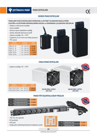 82
Çetinkaya Fiyat Listesi 2014
PANO ISITICILARI
DEMEX PANO ISITICILARI
FANLI PANO ISITICILARI
PANOTİPİ SİGORTALI GRUP PRİZLER
PANOLARIN SOĞUK ORTAMLARDA DONMASINI ve RUTUBET OLUŞMASINI ENGELLEYEREK
ELEKTRİK ve ELEKTRONİK EKİPMANLARININ SAĞLIKLI ve RANDIMANLI ÇALIŞMASINI SAĞLARLAR.
• Kablolu ve klemensli modeller
• Fanlı modeller
• Otomat rayına takılabilme özelliği
• Gövde: eloksallı alüminyum profil
• Çalışma sıcaklığı -40 / +700
C
• Uygulama: En iyi verim için dikey pozisyon
• PTC ısıtıcılı
• Çalışma sıcaklığı -45 / +700
C
250 W FANLI ISITICI 400 W FANLI ISITICI
• 3’lü, 6’lı, 9’lu sigortalı
• 8’li anahtarlı
• UPS prizi
• İsteğe göre endüstriyel özel priz imalatımız vardır.
PANOLARIN SOĞUK ORTAMLARDA DONMASINI ve RUTUBET OLUŞMASINI ENGELLEYEREK
ELEKTRİK ve ELEKTRONİK EKİPMANLARININ SAĞLIKLI ve RANDIMANLI ÇALIŞMASINI SAĞLARLAR.
¨ 55,00
¨ 77,00
¨ 99,00
¨ 110,00
¨ 116,00
¨ 250,00
¨ 265,00
3’lü Sigortalı Grup Priz ¨ 45,00191U-3
Küçük pano cebi ¨ 4,00ÇP 4990
6’lü Sigortalı Grup Priz ¨ 50,00191U-6
Büyük pano cebi ¨ 4,50ÇP 4991
9’lu Sigortalı Grup Priz ¨ 85,00192U-9
DMX 250F DMX 400F
YEN
İ • Y E N İ
YENİ •
YENİ
YEN
İ • Y E N İ
YENİ •
YENİ
 
