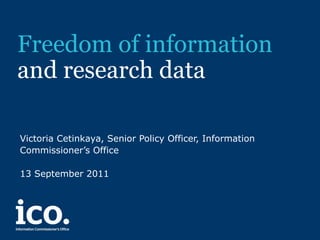 Freedom of information  and research data Victoria Cetinkaya, Senior Policy Officer, Information Commissioner’s Office 13 September 2011 