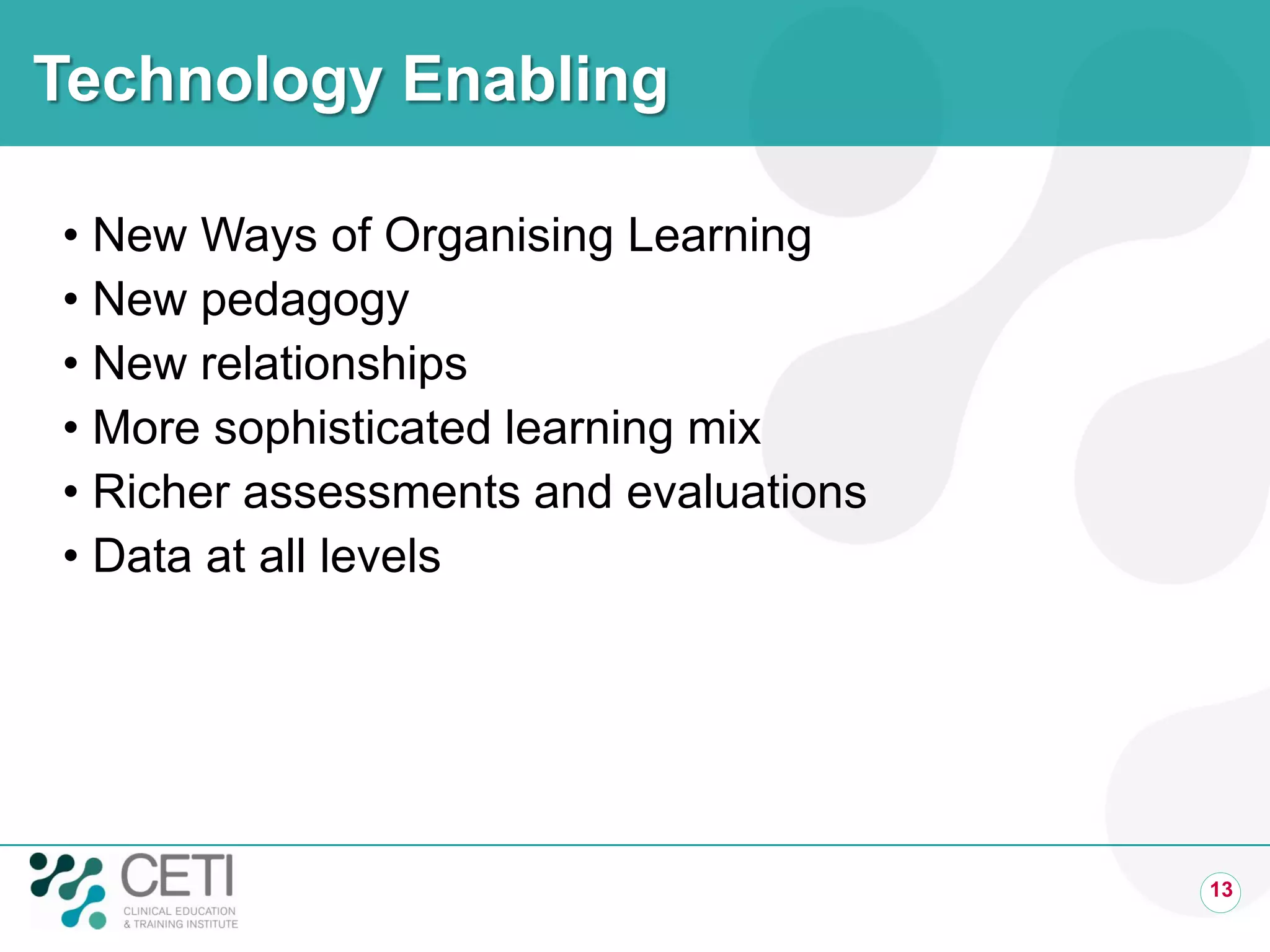 Technology Enabling

• New Ways of Organising Learning
• New pedagogy
• New relationships
• More sophisticated learning mix
• Richer assessments and evaluations
• Data at all levels




                                       13
 