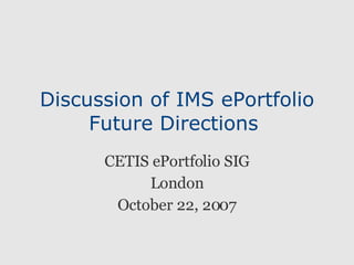 Discussion of IMS ePortfolio Future Directions  CETIS ePortfolio SIG London October 22, 2007 