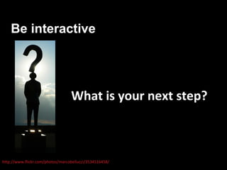 Be interactive




                                  What is your next step?



http://www.flickr.com/photos/marcobellucci/3534516458/
 