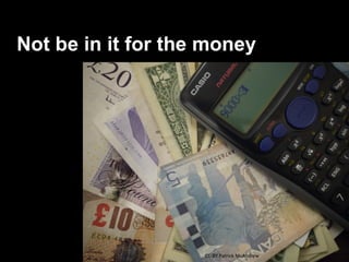 Not be in it for the money




                    CC-BY Patrick McAndrew
 