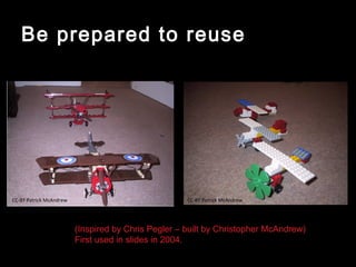 Be prepared to reuse




CC-BY Patrick McAndrew                               CC-BY Patrick McAndrew




                         (Inspired by Chris Pegler – built by Christopher McAndrew)
                         First used in slides in 2004.
 
