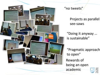 “no tweets”

               Projects as parallel
               see-saws

             “Doing it anyway …
             is sustainable”

             “Pragmatic approach
             to open”
             Rewards of
             being an open
             academic
olnet.org
 