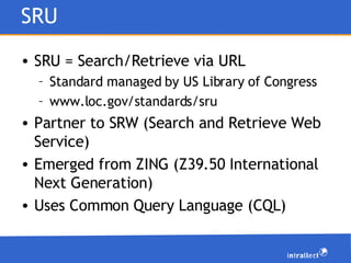 SRU <ul><li>SRU = Search/Retrieve via URL </li></ul><ul><ul><li>Standard managed by US Library of Congress </li></ul></ul>...