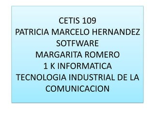 CETIS 109
PATRICIA MARCELO HERNANDEZ
           SOTFWARE
     MARGARITA ROMERO
       1 K INFORMATICA
TECNOLOGIA INDUSTRIAL DE LA
       COMUNICACION
 