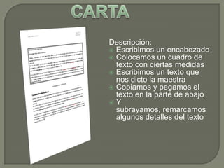 Descripción:
 Escribimos un encabezado
 Colocamos un cuadro de
texto con ciertas medidas
 Escribimos un texto que
nos dicto la maestra
 Copiamos y pegamos el
texto en la parte de abajo
 Y
subrayamos, remarcamos
algunos detalles del texto

 