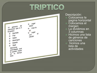 Descripción:
 Colocamos la
pagina horizontal
 Colocamos el
margen
 La dividimos en
3 columnas
 Hicimos una lista
de géneros de
canciones
 hicimos una
lista de
actividades

 