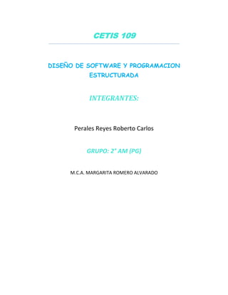 CETIS 109
DISEÑO DE SOFTWARE Y PROGRAMACION
ESTRUCTURADA
INTEGRANTES:
Perales Reyes Roberto Carlos
GRUPO: 2° AM (PG)
M.C.A. MARGARITA ROMERO ALVARADO
 