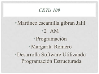 CETis 109
•Martínez escamilla gibran Jalil
•2 AM
•Programación
•Margarita Romero
•Desarrolla Software Utilizando
Programación Estructurada
 