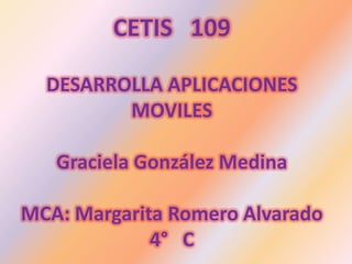 CETIS 109
DESARROLLA APLICACIONES
MOVILES
Graciela González Medina
MCA: Margarita Romero Alvarado
4° C
 