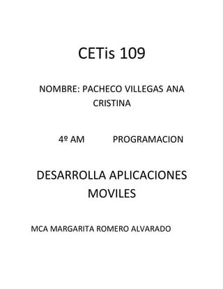 CETis 109
NOMBRE: PACHECO VILLEGAS ANA
CRISTINA
4º AM PROGRAMACION
DESARROLLA APLICACIONES
MOVILES
MCA MARGARITA ROMERO ALVARADO
 
