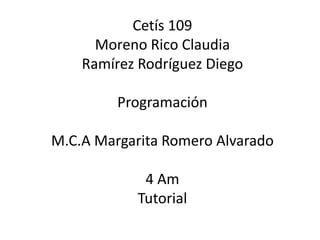 Cetís 109
Moreno Rico Claudia
Ramírez Rodríguez Diego
Programación
M.C.A Margarita Romero Alvarado
4 Am
Tutorial
 