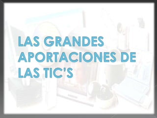 LAS GRANDES APORTACIONES DE LAS TIC’S
