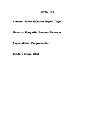 CETis 109
Alumno: Javier Eduardo Olguin Trejo
Maestra: Margarita Romero Alvarado
Especialidad: Programacion
Grado y Grupo: 3AM
 