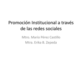 Promoción Institucional a través
de las redes sociales
Mtro. Mario Pérez Castillo
Mtra. Erika B. Zepeda
 