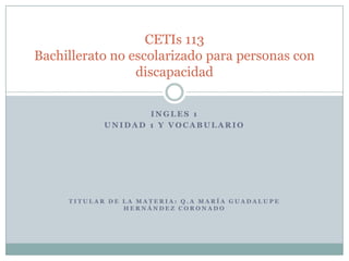 Ingles 1 Unidad 1 y Vocabulario Titular de la materia: Q.a María Guadalupe Hernández coronado CETIs 113Bachillerato no escolarizado para personas con discapacidad 