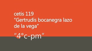 cetis 119
“Gertrudis bocanegra lazo
de la vega”
“4°c-pm”
 