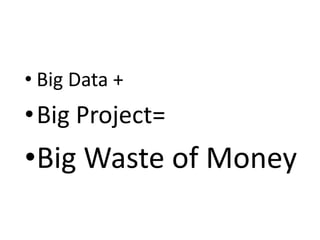• Big Data +
•Big Project=
•Big Waste of Money
 