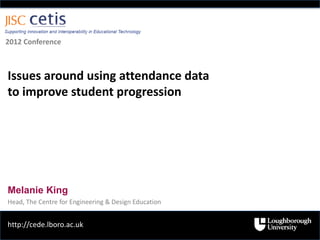 2012 Conference



Issues around using attendance data
to improve student progression




Melanie King
Head, The Centre for Engineering & Design Education


http://cede.lboro.ac.uk
 