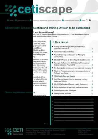 cetiscape
                         CLINICAL EDUCATION
                         & TRAINING INSTITUTE


    Issue 2  December 2010  Promoting excellence in clinical education  www.ceti.nsw.gov.au  page 1 

Allied Health Clinical Education and Training Division to be established
Patricia Bradd1, Brenda McLeod2 and Richard Cheney3
1 SESIAHS Area Allied Health Director and Chair of the Area Allied Health Directors Group, 2 Chief Allied Health Officer,
NSW Health, 3 Allied Health Advisor, Greater Western Area Health Service


Professor Boyages, CETI Chief Executive, announced
that three positions will be created to form the Allied
                                                                                 In this issue
Health Clinical Education and Training Division within                           	
                                                                                  Nursing and Midwifery building a collaborative
CETI, including an Allied Health Divisional Head                                     partnership with CETI                                   2
position. The Area Directors of Allied Health and the
Chief Allied Health Officer warmly welcomed this news                            	
                                                                                  Farewell Marie-Louise Stokes                               3
during their second meeting with Professor Boyages                               	
                                                                                  Award: Improving cardiac care for Aboriginal
and CETI General Manager Dr Heading.                                                 communities                                             3
The new division will provide support and expertise for an allied                	
                                                                                  2010 CETI Awards: Dr Steve May, Dr Matt Stanowski          4
health education program in line with the aims and functions
of CETI. It will lead the design, development, implementation                    	
                                                                                  Racing to the Future: the 15th National Prevocational
                                                                                     Medical Education Forum 2010                            5
and evaluation of state-wide clinical education and training
strategies in collaboration with allied health clinicians. This will             	 Superguide: coming soon to a supervisor near you 6
                                                                                  The
support safe and sustainable high quality allied health practice
across NSW Health. Watch this space for further news about
                                                                                 	
                                                                                  Tribute to Professor Annemarie Hennessy, welcome to
                                                                                     Professor Iven Young                                    7
recruitment to these exciting new positions.
Other topics discussed at the meeting included identifying
                                                                                 	
                                                                                  NSW Health Expo and Awards                                 7
existing resources within CETI that might be adapted for use                     	 Training Support Unit for Aboriginal mothers,
                                                                                  Rural
in allied health, developing networks to increase capacity                           babies and children                                     7
within allied health and strategies to improve communication
                                                                                 	
                                                                                  2010 NSW Rural and Remote Health Conference                8
and collaboration in education and training across the range
of allied health professions.                                                    	
                                                                                  Spring symposium: e-learning in medical education        10
                                                                                 	
                                                                                  E-learning resources: iNvestigate                        11
Clinical supervision resource                                                    	
                                                                                  Setting up safe handover                                 12
One of the first resources within CETI to be adapted for allied                  	
                                                                                  International medical graduates get ready for
health clinicians will be The Superguide: a handbook for                             supervised training in NSW                            13
supervising doctors in training. The Allied Health Directors have
commenced a review of this practical guide for supervisors of                    	
                                                                                  Coming events                                            13
junior medical officers. The guide includes many of the core                     	
                                                                                  Progress in hospital skills                              14
elements common to sound, evidence-based supervision of
health professionals in a clinical setting. To ensure that examples              	
                                                                                  Leading the way: CETI’s leadership programs              15
provided in the handbook are relevant, the Allied Health                         	
                                                                                  National audit of medical internship acceptances         16
Directors will be seeking volunteers from allied health disciplines
to help develop clinical scenarios for use within the allied health              	 Forum 2010
                                                                                  JMO                                                      17
Superguide. Please contact your Area Director/Advisor of Allied                  	
                                                                                  Leading ideas                                            18
Health if you are interested in being part of the working party to
develop these clinical examples.                                                 	
                                                                                  NSW ranked against Australia and 10 countries            18

                                                                   è... 2


                                    Building 12, Gladesville Hospital, Victoria Road, Gladesville NSW, 2111            Editor: Craig Bingham
                                    Locked Bag 5022, Gladesville NSW 1675                                              02 9844 6511
             CLINICAL EDUCATION
             & TRAINING INSTITUTE   p: (02) 9844 6551 f: (02) 9844 6544 e: info@ceti.nsw.gov.au                        cbingham@ceti.nsw.gov.au
 