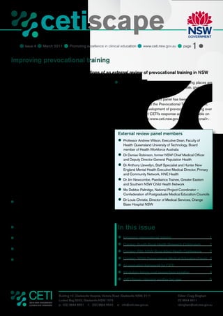 cetiscape
                        CLINICAL EDUCATION
                        & TRAINING INSTITUTE


      Issue 4  March 2011  Promoting excellence in clinical education  www.ceti.nsw.gov.au  page 1 

Improving prevocational training
CETI is implementing key recommendations of an external review of prevocational training in NSW

An external review of the NSW prevocational training and                      	
                                                                               Ensuring that all possible prevocational training places are
education network system conducted in 2010 “found an                              used as efficiently and effectively as possible, given the
extraordinary level of commitment of individuals and institutions                 growth in medical graduate numbers.
at all levels to prevocational training across the NSW health
                                                                              The report of the independent panel has been considered by
system.” The review panel acknowledged that “many of the
                                                                              the CETI Executive and the Prevocational Training Council,
current participants and the available resources are already
                                                                              and will inform the development of prevocational training over
stretched”. In response, the panel made 24 recommendations,
                                                                              2011. The report and CETI’s response are now available on
many relating to simplifying the administration of prevocational
                                                                              the CETI website at <www.ceti.nsw.gov.au/prevocational>.
training or augmenting the available resources.
The prevocational network training system was set up by one
of CETI’s predecessor organisations, IMET, in cooperation                       External review panel members
with area health services in 2007. CETI commissioned
                                                                                	Professor Andrew Wilson, Executive Dean, Faculty of
an external review in 2010 as part of its commitment to                             Health Queensland University of Technology, Board
continuous quality improvement. The review team were given                          member of Health Workforce Australia
a brief to consult widely with state trainees and prevocational
                                                                                	 Denise Robinson, former NSW Chief Medical Officer
                                                                                 Dr
training providers.                                                                 and Deputy Director General Population Health
 “Many stakeholders thought that reforms to network training                    	 Anthony Llewellyn, Staff Specialist and Hunter New
                                                                                 Dr
were needed,” said Professor Andrew Wilson, chair of the                            England Mental Health Executive Medical Director, Primary
review panel, “and the changing health structure in NSW had                         and Community Network, HNE Health
to be considered in formulating our recommendations. We are                     	 Jim Newcombe, Paediatrics Trainee, Greater Eastern
                                                                                 Dr
grateful to all the participants of the review who gave up their                    and Southern NSW Child Health Network
valuable time to provide feedback on the current system.”                       	 Debbie Paltridge, National Project Coordinator –
                                                                                 Ms
                                                                                    Confederation of Postgraduate Medical Education Councils
The review panel’s recommendations relate to six main themes:
                                                                                	 Louis Christie, Director of Medical Services, Orange
                                                                                 Dr
	
 Systematically implementing a learning model that
                                                                                    Base Hospital NSW
   supports the Australian Curriculum Framework for Junior
   Doctors to ensure high quality experiential-based learning
   complemented by other learning modalities across the
   NSW health system.
	
 Updating and rationalising the accreditation system to be                      In this issue
   consistent with and reinforce the model.
	
 Improving the fit between prevocational training networks                      	
                                                                                 Improving prevocational training                               1
   and the new local hospital networks.                                         	
                                                                                 Coming: Fourth Rural Health Research Colloquium                2
	
 Ensuring equity and access in relation to training
                                                                                	
                                                                                 Coming: Fifth NSW Rural Allied Health Conference               2
   opportunities, including rural rotations.
	
 Improving the governance arrangements for the networks                         	
                                                                                 Coming: NSW Prevocational Medical Education Forum 2
   to improve clarity of responsibility.                                        	 evaluation framework for CETI
                                                                                 An                                                             3
                                                                                	
                                                                                 Workshop brings rural researchers together                     4
                                                                                	 Forum: planning another big year
                                                                                 JMO                                                            5



                                   Building 12, Gladesville Hospital, Victoria Road, Gladesville NSW, 2111              Editor: Craig Bingham
                                   Locked Bag 5022, Gladesville NSW 1675                                                02 9844 6511
            CLINICAL EDUCATION
            & TRAINING INSTITUTE   p: (02) 9844 6551 f: (02) 9844 6544 e: info@ceti.nsw.gov.au                          cbingham@ceti.nsw.gov.au
 