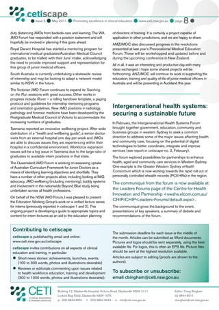 cetiscape
                            May 2011  Promoting excellence in clinical education  www.ceti.nsw.gov.au  page 8 
           CLINICAL EDUCATION
                 Issue 5
           & TRAINING INSTITUTE




duty distancing JMOs from bedside care and learning. The WA                   of directors of training. It is certainly a project capable of
JMO Forum has responded with a position statement and will                    application in other jurisdictions, and we are happy to share.
hopefully be involved in planning if this goes ahead.
                                                                              AMZJMOC also discussed progress in the resolutions
Royal Darwin Hospital has started a mentoring program for                     presented at last year’s Prevocational Medical Education
international medical graduates/Australian Medical Council                    Forum. These will be workshopped and updated before and
graduates, to be trialled with their June intake, acknowledging               during the upcoming conference in New Zealand.
the need to provide improved support and representation for
                                                                              All in all, it was an interesting and productive day with many
this group of junior medical officers.
                                                                              ideas exchanged. I hope some shared projects will be
South Australia is currently undertaking a statewide review                   forthcoming. ANZJMOC will continue its work in supporting the
of internship and may be looking to adapt a network model                     education, training and quality of life of junior medical officers in
similar to NSW in the future.                                                 Australia and will be presenting in Auckland this year.
The Victorian JMO Forum continues to expand its Teaching
on the Run sessions with great success. Other works in
progress include Rover – a rolling handover template, a paging
protocol and guidelines for internship mentoring programs
and orientation guidelines. New JMO positions in radiology,                   Intergenerational health systems:
pathology and forensic medicine have been developed by the                    securing a sustainable future
Postgraduate Medical Council of Victoria to accommodate the
increasing numbers of graduates.                                              In February, the Intergenerational Health Systems Forum
Tasmania reported an innovative wellbeing project. After wide                 brought together government, education, community and
distribution of a “health and wellbeing guide”, a senior doctor               business groups in western Sydney to seek a common
visits from an external hospital one day per week and JMOs                    direction to address some of the major issues affecting health
are able to discuss issues they are experiencing within their                 and community care, focusing on the potential of digital
hospital in a confidential environment. Workforce expansion                   technologies to better coordinate, integrate and improve
issues will be a big issue in Tasmania due to the large ratio of              services (see report in cetiscape no. 2, February).
graduates to available intern positions in that state.                        The forum explored possibilities for partnerships to enhance
The Queensland JMO Forum is working on assessing uptake                       health, aged and community care services in Western Sydney.
of Australian Curriculum Framework for Junior Doctors as a                    One example is the Greater Western Sydney eHealth
means of identifying learning objectives and shortfalls. They                 Consortium which is now working towards the rapid roll out of
have a number of other projects afoot, including looking at IMG               personally controlled ehealth records (PCEHRs) in the region.
advocacy, JMO wellbeing (including mentoring), buddy systems
                                                                              The communiqué from the forum is now available at
and involvement in the nationwide Beyond Blue study being
undertaken across all health professions.                                     the Leaders Forums page of the Centre for Health
                                                                              Innovation and Partnership <swahs.elcom.com.au/
On behalf of the NSW JMO Forum, I was pleased to present
the Education Working Group’s work on a unified lecture series
                                                                              CHIP/CHIP-Leaders-Forums/default.aspx>.
for interns (previously reported in cetiscape 1 and 2). This                  The communiqué gives the background to the event,
ongoing project is developing a guide to appropriate topics and               presentations of key speakers, a summary of debate and
content for intern lectures as an aid to the education planning               recommendations of the forum.


 Contributing to cetiscape
                                                                              The submission deadline for each issue is the middle of
 cetiscape is published by email and online:                                  the month. Articles can be submitted as Word documents.
 www.ceti.nsw.gov.au/cetiscape                                                Pictures and logos should be sent separately, using the best
 cetiscape invites contributions on all aspects of clinical                   available file. For logos, this is often an EPS file. Picture files
 education and training, in particular:                                       should be sent at the highest resolution available.
 	
  Short news stories: achievements, launches, events.                         Articles are subject to editing (proofs are shown to the
     (100 to 300 words, photos and illustrations desirable)                   authors).
 	
  Reviews or editorials commenting upon issues related
     to health workforce education, training and development                  To subscribe or unsubscribe:
     (300 to 1000 words, photos and illustrations desirable).                 email cbingham@ceti.nsw.gov.au


                                   Building 12, Gladesville Hospital, Victoria Road, Gladesville NSW, 2111                 Editor: Craig Bingham
                                   Locked Bag 5022, Gladesville NSW 1675                                                   02 9844 6511
            CLINICAL EDUCATION
            & TRAINING INSTITUTE   p: (02) 9844 6551 f: (02) 9844 6544 e: info@ceti.nsw.gov.au                             cbingham@ceti.nsw.gov.au
 