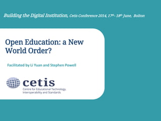 Open Education: a New
World Order?
Facilitated by Li Yuan and Stephen Powell
Building the Digital Institution, Cetis Conference 2014, 17th- 18th June, Bolton
 