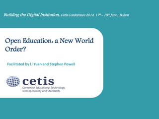 Open Education: a New World
Order?
Facilitated by Li Yuan and Stephen Powell
Building the Digital Institution, Cetis Conference 2014, 17th- 18th June, Bolton
 
