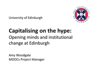 University of Edinburgh
Capitalising on the hype:
Opening minds and institutional
change at Edinburgh
Amy Woodgate
MOOCs Project Manager
 