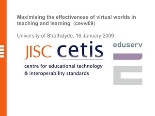 Maximising the effectiveness of virtual worlds in teaching and learning  ( cevw09 ) University of Strathclyde, 16 January 2009 