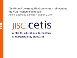 Distributed Learning Environments - reinventing the VLE  ( cetisdle/#cetisdle) # Aston Business School, 4 March 2010 
