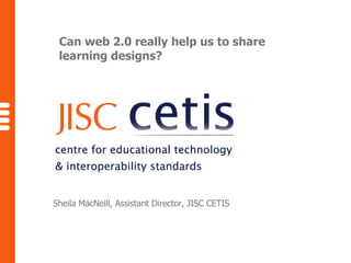 Can web 2.0 really help us to share learning designs? Sheila MacNeill, Assistant Director, JISC CETIS 