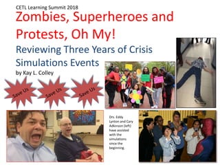 Zombies, Superheroes and
Protests, Oh My!
Reviewing Three Years of Crisis
Simulations Events
by Kay L. Colley
CETL Learning Summit 2018
Drs. Eddy
Lynton and Cary
Adkinson (left)
have assisted
with the
simulations
since the
beginning.
 