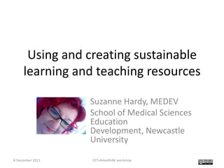 Using and creating sustainable
     learning and teaching resources

                  Suzanne Hardy, MEDEV
                  School of Medical Sciences
                  Education
                  Development, Newcastle
                  University

8 December 2011   CETL4HealthNE workshop
 