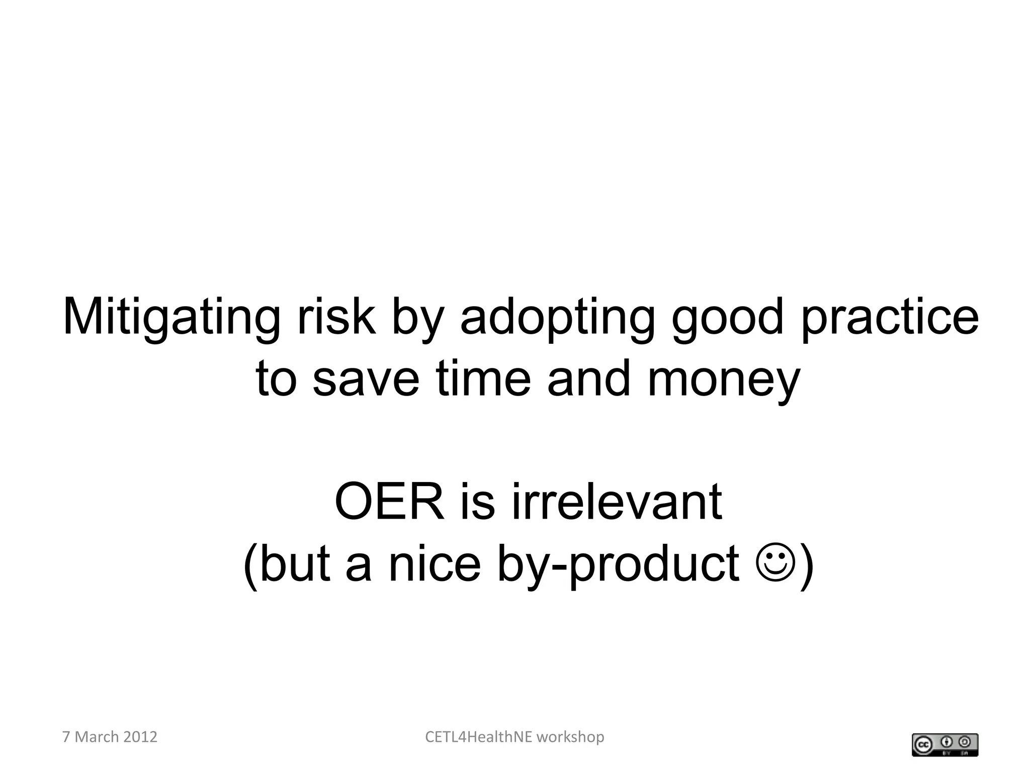 Mitigating risk by adopting good practice
         to save time and money

                   OER is irrelevant
               (but a nice by-product )


7 March 2012          CETL4HealthNE workshop
 