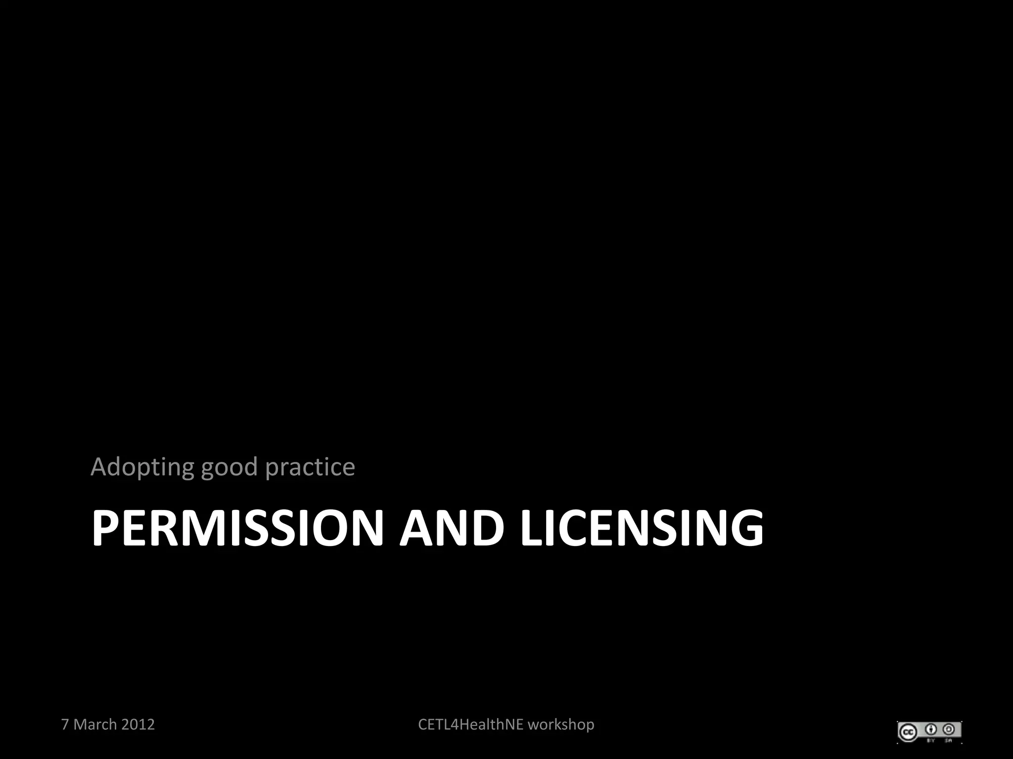 Adopting good practice

   PERMISSION AND LICENSING


7 March 2012                CETL4HealthNE workshop
 