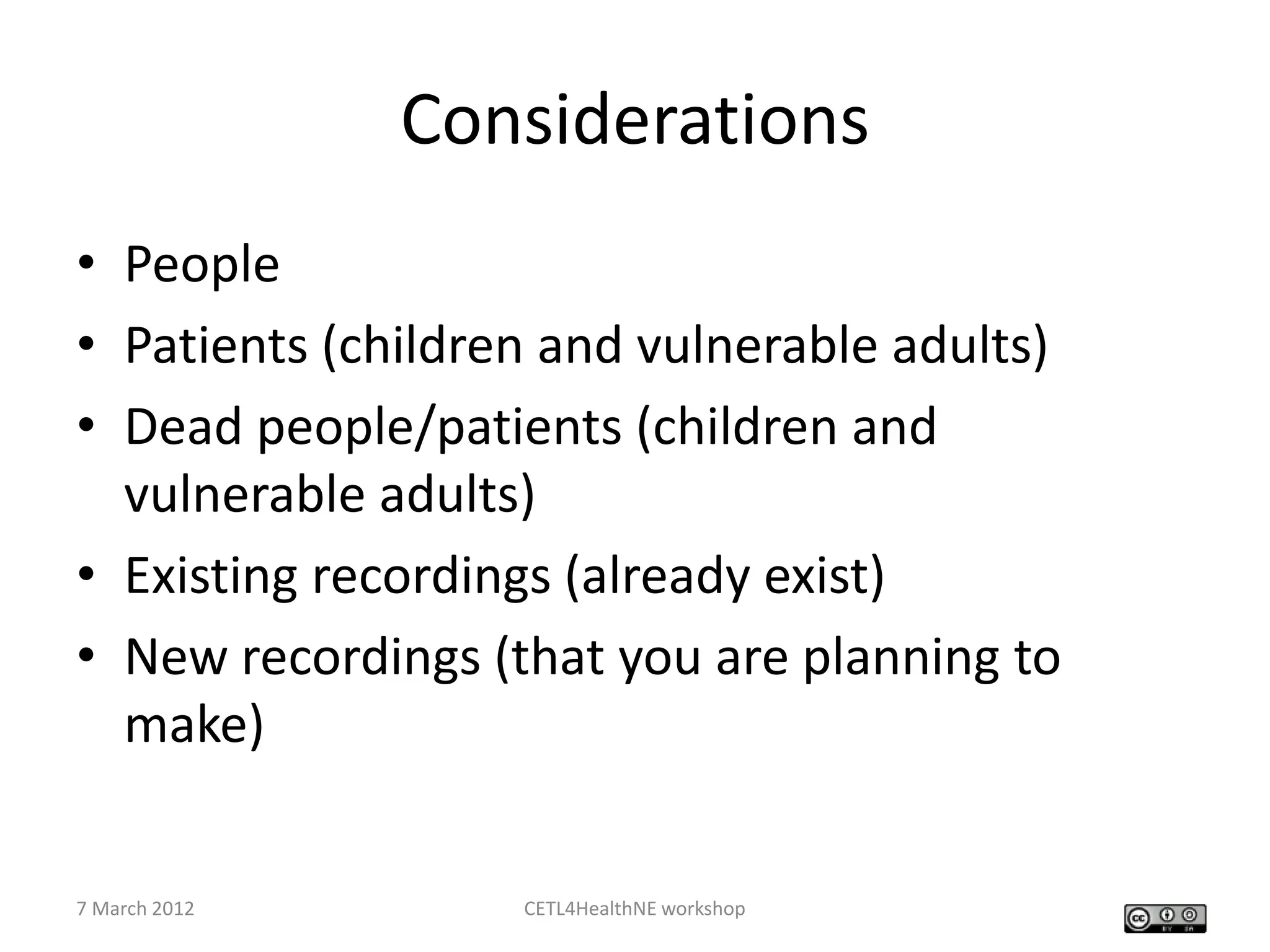 Considerations
• People
• Patients (children and vulnerable adults)
• Dead people/patients (children and
  vulnerable adults)
• Existing recordings (already exist)
• New recordings (that you are planning to
  make)


7 March 2012       CETL4HealthNE workshop
 