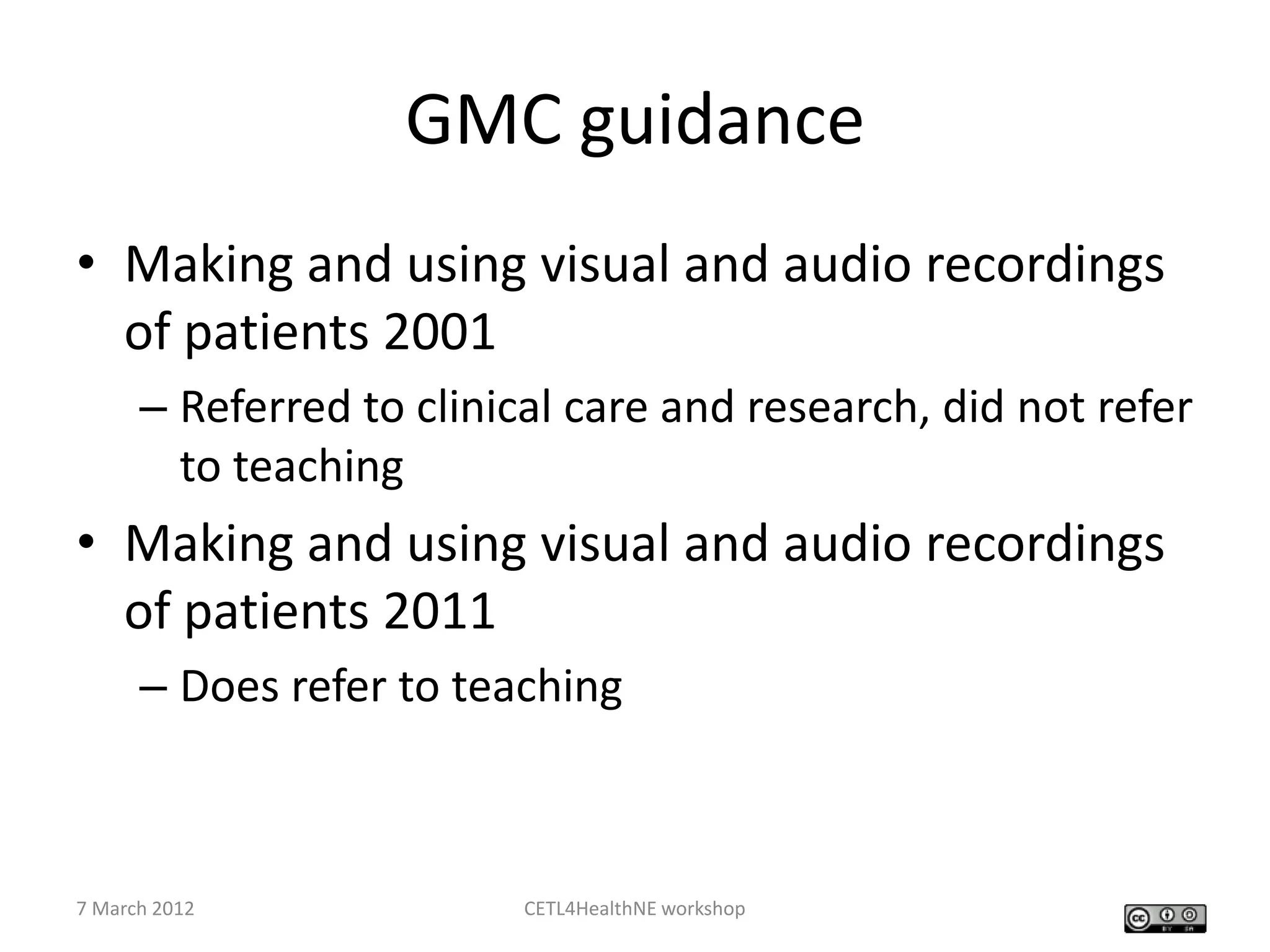 GMC guidance
• Making and using visual and audio recordings
  of patients 2001
      – Referred to clinical care and research, did not refer
        to teaching
• Making and using visual and audio recordings
  of patients 2011
      – Does refer to teaching



7 March 2012              CETL4HealthNE workshop
 