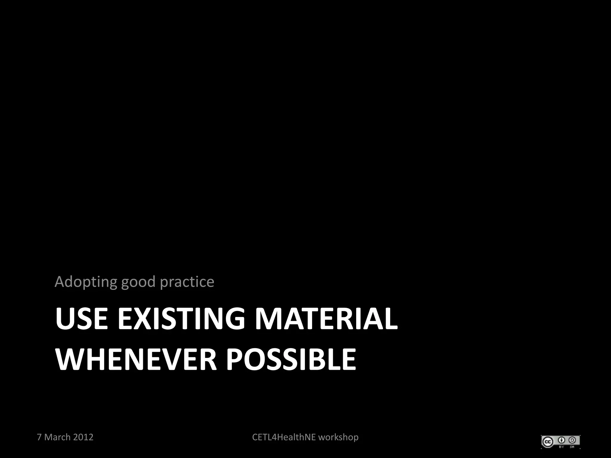 Adopting good practice

   USE EXISTING MATERIAL
   WHENEVER POSSIBLE

7 March 2012                CETL4HealthNE workshop
 