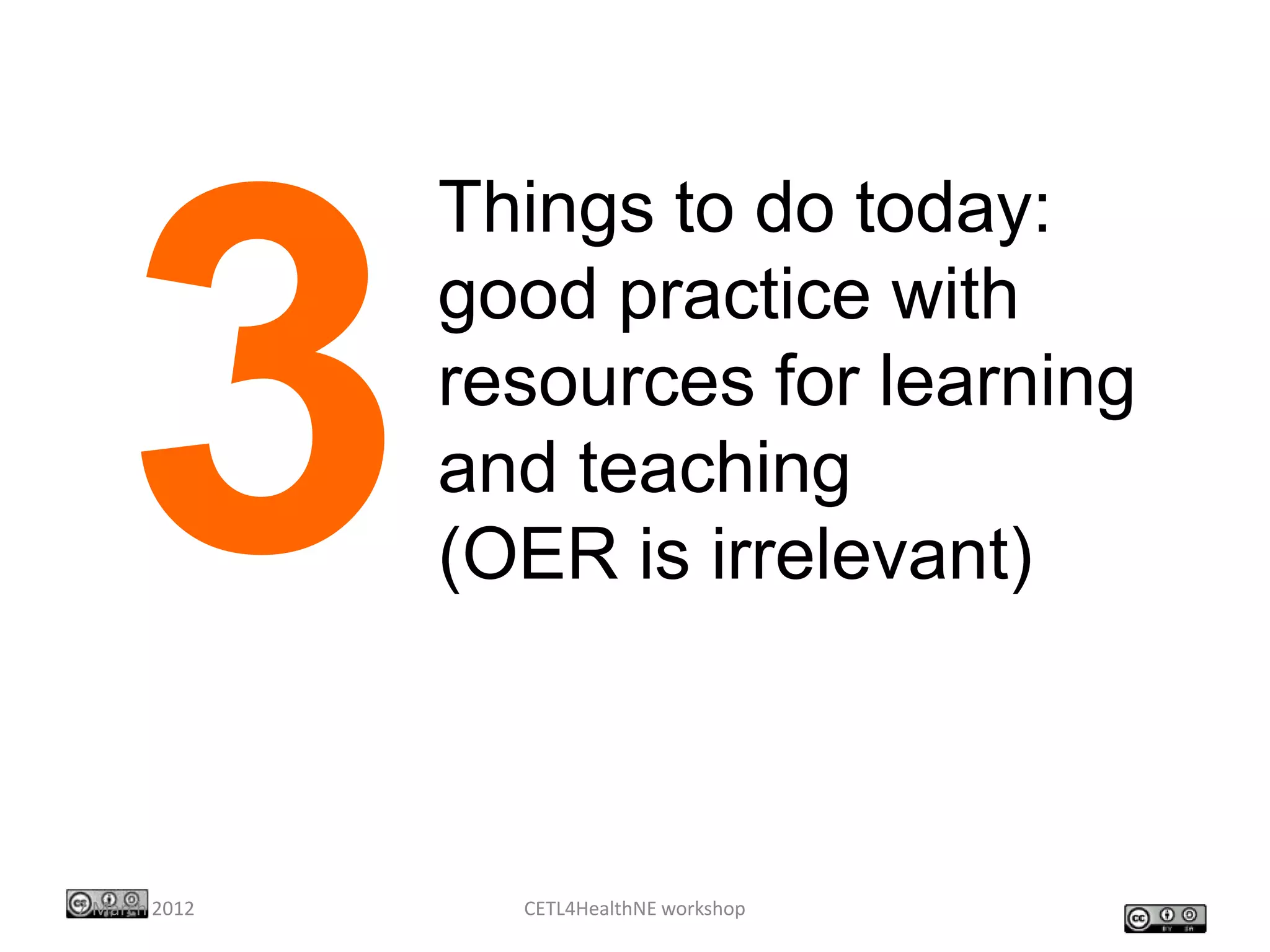 Things to do today:
               good practice with
               resources for learning
               and teaching
               (OER is irrelevant)



7 March 2012     CETL4HealthNE workshop
 