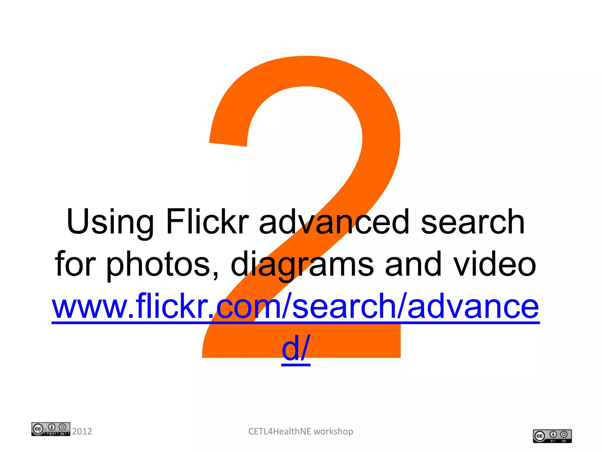 Using Flickr advanced search
   for photos, diagrams and video
   www.flickr.com/search/advance
                  d/

7 March 2012   CETL4HealthNE workshop
 