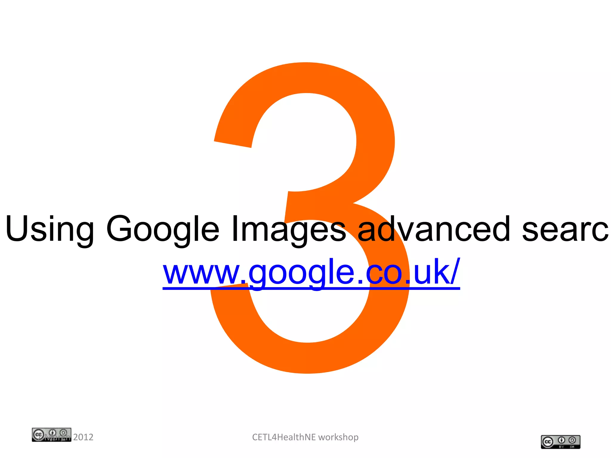 Using Google Images advanced search
         www.google.co.uk/



 7 March 2012   CETL4HealthNE workshop
 